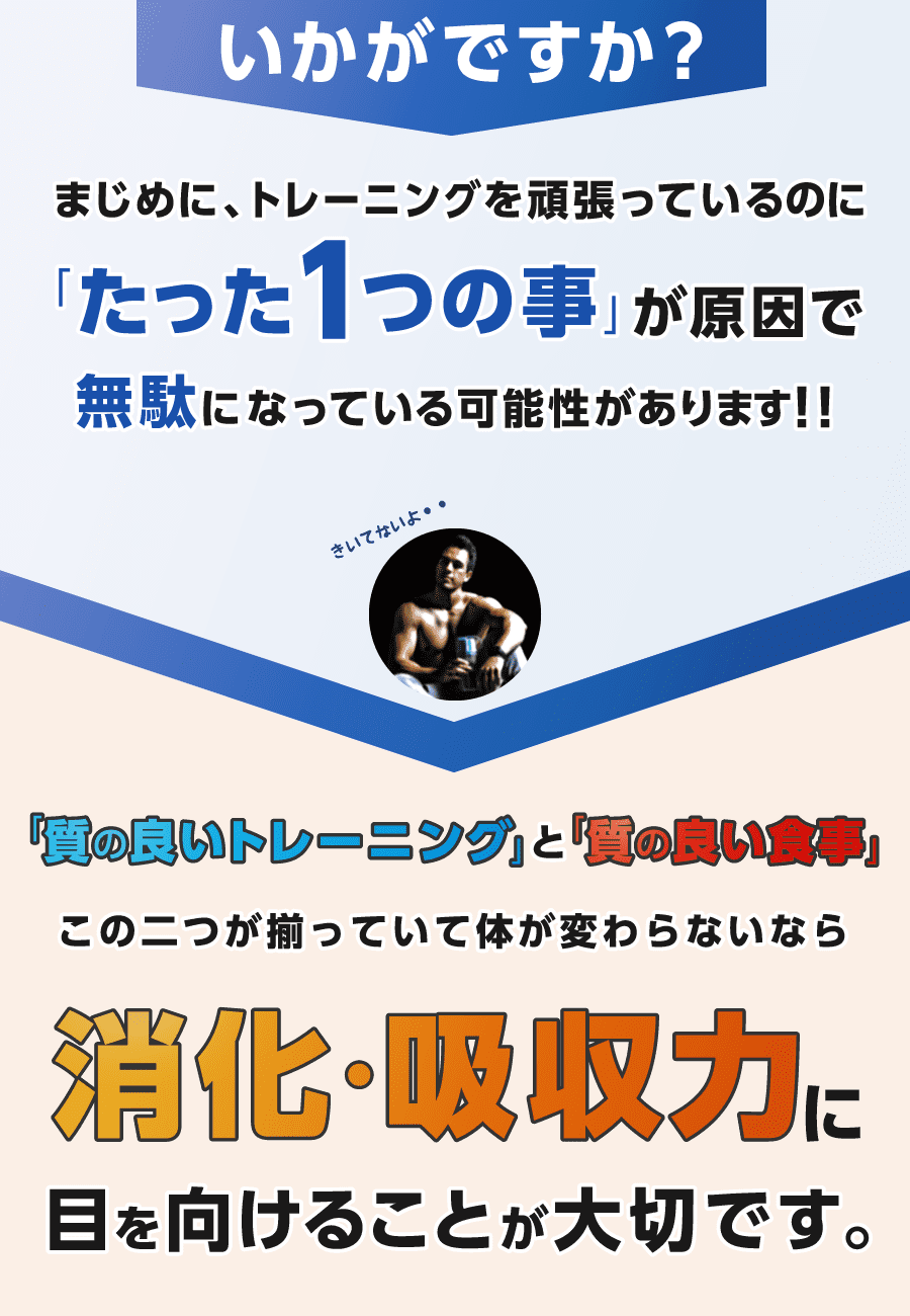 いかがですか？まじめに、ストイックに正しい方法で努力しているのに「たった1つの事」で努力が無駄になっている可能性が！！「質の良いトレーニング」と「質の良い食事」この二つが揃っていて体が変わらないなら腸内環境に目を向けることが大切です。